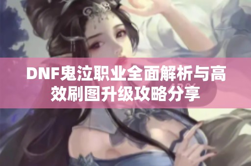DNF鬼泣职业全面解析与高效刷图升级攻略分享