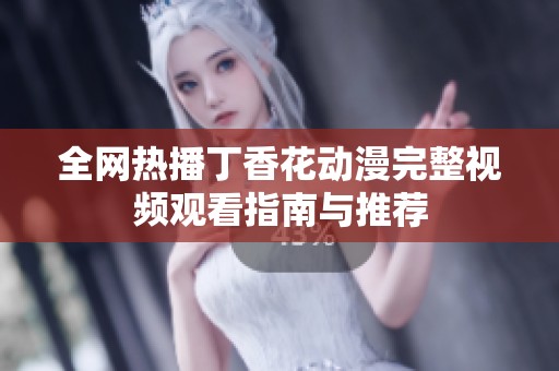 全网热播丁香花动漫完整视频观看指南与推荐