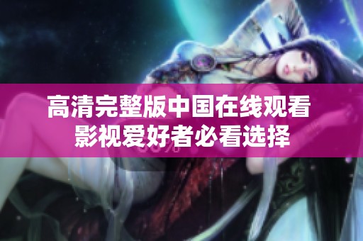 高清完整版中国在线观看 影视爱好者必看选择