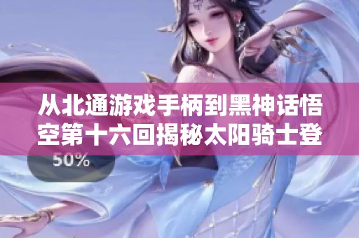 从北通游戏手柄到黑神话悟空第十六回揭秘太阳骑士登场之谜