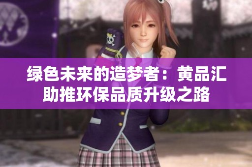 绿色未来的造梦者：黄品汇助推环保品质升级之路