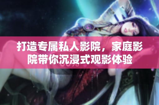 打造专属私人影院，家庭影院带你沉浸式观影体验