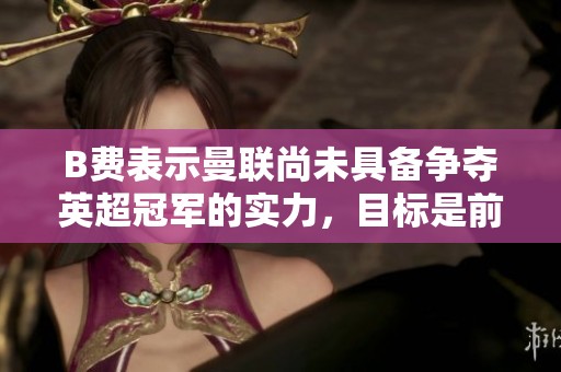 B费表示曼联尚未具备争夺英超冠军的实力，目标是前四名