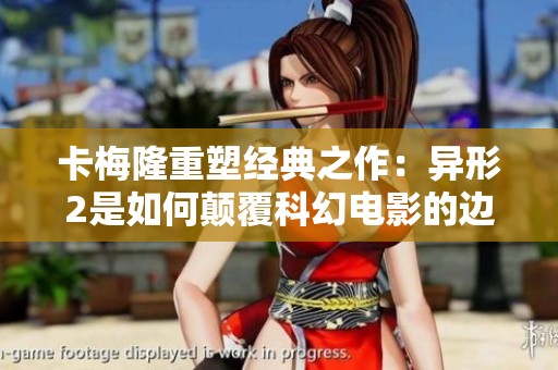 卡梅隆重塑经典之作：异形2是如何颠覆科幻电影的边界
