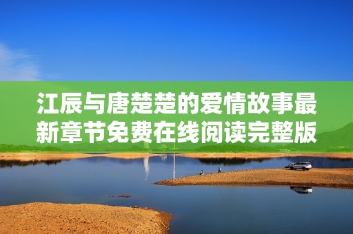 江辰与唐楚楚的爱情故事最新章节免费在线阅读完整版