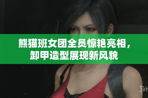 熊猫班女团全员惊艳亮相，卸甲造型展现新风貌