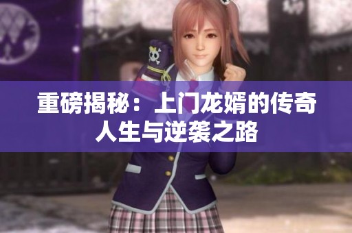 重磅揭秘：上门龙婿的传奇人生与逆袭之路