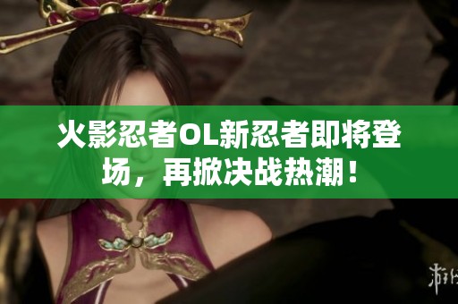 火影忍者OL新忍者即将登场，再掀决战热潮！