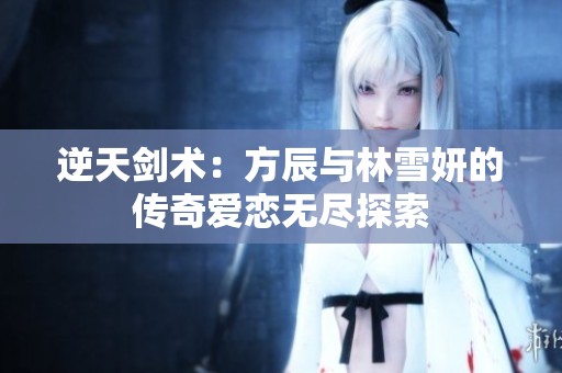 逆天剑术：方辰与林雪妍的传奇爱恋无尽探索
