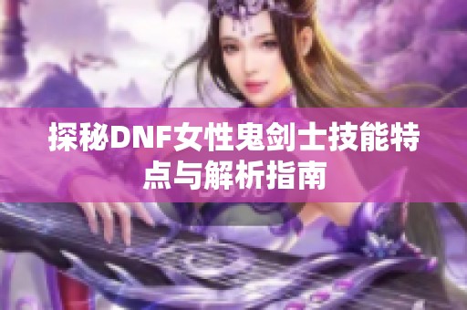 探秘DNF女性鬼剑士技能特点与解析指南