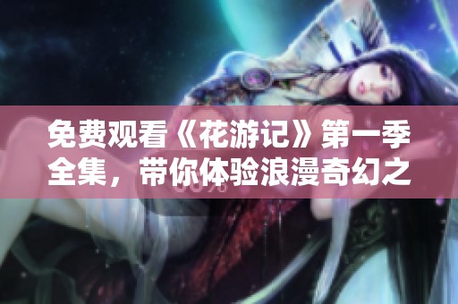 免费观看《花游记》第一季全集，带你体验浪漫奇幻之旅