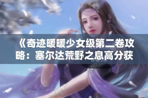 《奇迹暖暖少女级第二卷攻略：塞尔达荒野之息高分获取技巧》