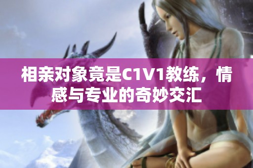 相亲对象竟是C1V1教练，情感与专业的奇妙交汇