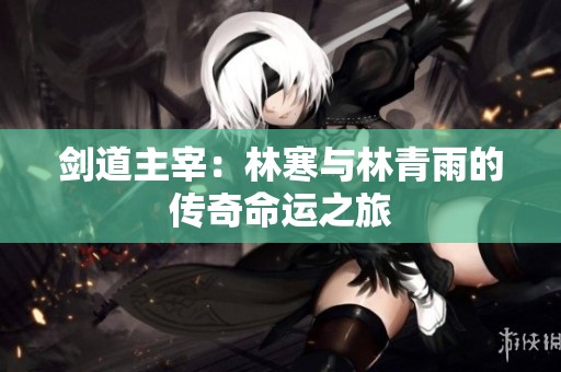 剑道主宰：林寒与林青雨的传奇命运之旅