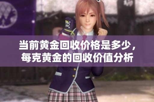 当前黄金回收价格是多少，每克黄金的回收价值分析