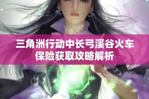 三角洲行动中长弓溪谷火车保险获取攻略解析