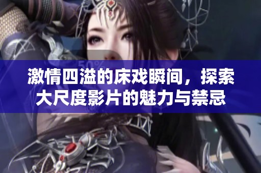 激情四溢的床戏瞬间，探索大尺度影片的魅力与禁忌