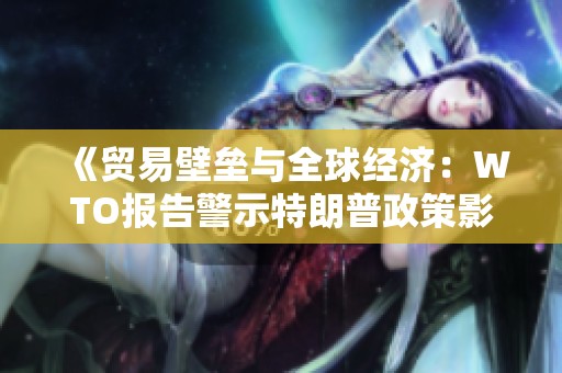 《贸易壁垒与全球经济：WTO报告警示特朗普政策影响》