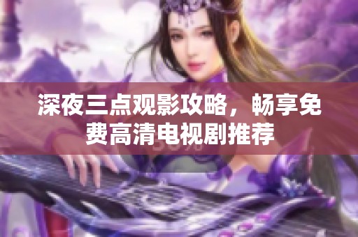深夜三点观影攻略，畅享免费高清电视剧推荐