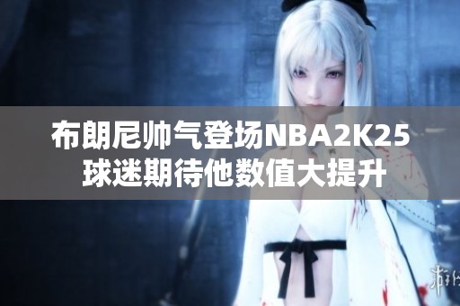 布朗尼帅气登场NBA2K25 球迷期待他数值大提升