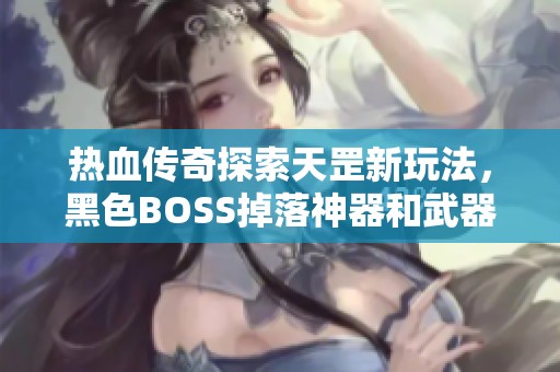 热血传奇探索天罡新玩法，黑色BOSS掉落神器和武器加重揭秘