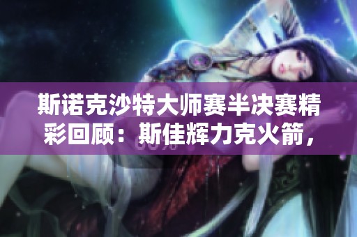 斯诺克沙特大师赛半决赛精彩回顾：斯佳辉力克火箭，马桂莲大胜吉萝卜