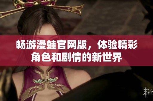 畅游漫蛙官网版，体验精彩角色和剧情的新世界