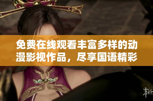 免费在线观看丰富多样的动漫影视作品，尽享国语精彩内容