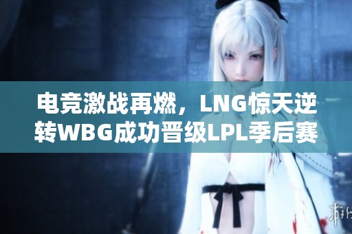电竞激战再燃，LNG惊天逆转WBG成功晋级LPL季后赛四强