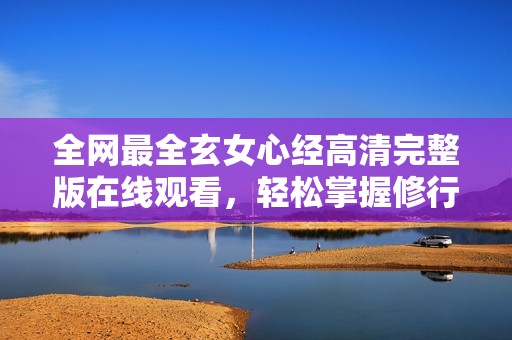 全网最全玄女心经高清完整版在线观看，轻松掌握修行秘笈