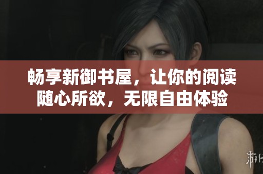 畅享新御书屋，让你的阅读随心所欲，无限自由体验