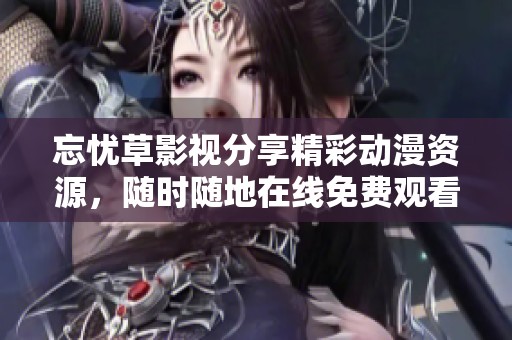 忘忧草影视分享精彩动漫资源，随时随地在线免费观看