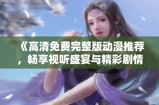 《高清免费完整版动漫推荐，畅享视听盛宴与精彩剧情》