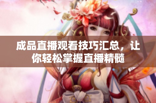 成品直播观看技巧汇总，让你轻松掌握直播精髓
