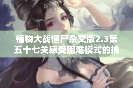 植物大战僵尸杂交版2.3第五十七关感受困难模式的挑战与乐趣