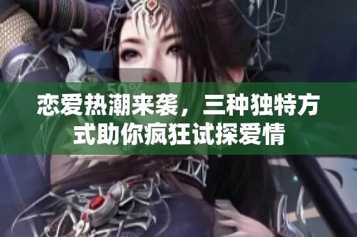 恋爱热潮来袭，三种独特方式助你疯狂试探爱情