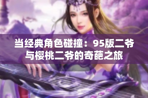 当经典角色碰撞：95版二爷与樱桃二爷的奇葩之旅