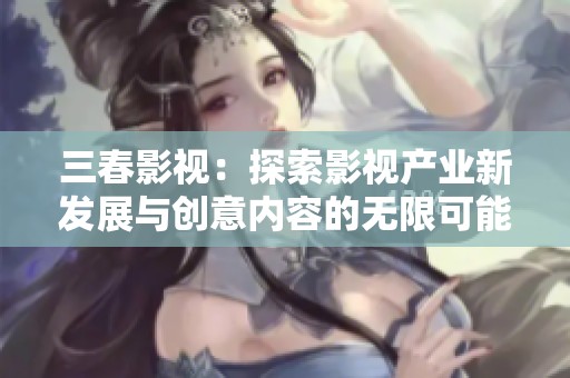三春影视：探索影视产业新发展与创意内容的无限可能
