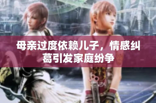 母亲过度依赖儿子，情感纠葛引发家庭纷争
