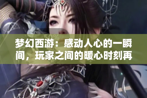 梦幻西游：感动人心的一瞬间，玩家之间的暖心时刻再现