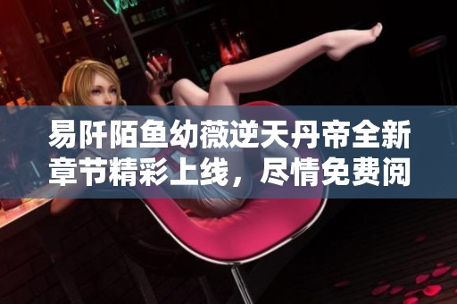 易阡陌鱼幼薇逆天丹帝全新章节精彩上线，尽情免费阅读！