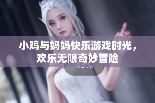小鸡与妈妈快乐游戏时光，欢乐无限奇妙冒险