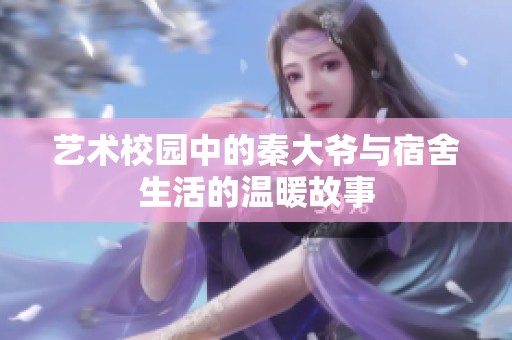 艺术校园中的秦大爷与宿舍生活的温暖故事