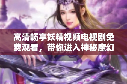 高清畅享妖精视频电视剧免费观看，带你进入神秘魔幻世界