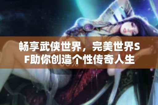 畅享武侠世界，完美世界SF助你创造个性传奇人生