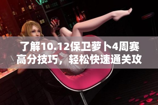 了解10.12保卫萝卜4周赛高分技巧，轻松快速通关攻略分享