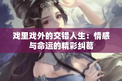 戏里戏外的交错人生：情感与命运的精彩纠葛
