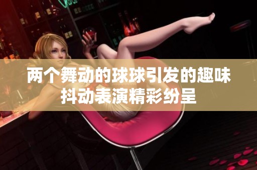 两个舞动的球球引发的趣味抖动表演精彩纷呈