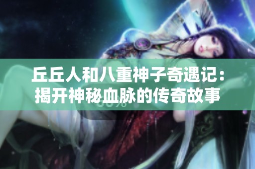 丘丘人和八重神子奇遇记：揭开神秘血脉的传奇故事