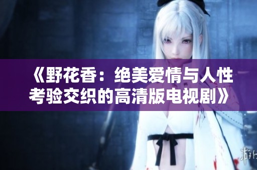 《野花香：绝美爱情与人性考验交织的高清版电视剧》
